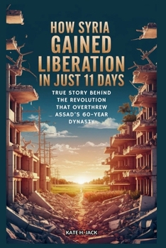 Paperback How Syria Gained Liberation in Just 11 Days: From Ruin to Freedom: True Story Behind the Revolution that Overthrew Assad's 60-Year Dynasty Book
