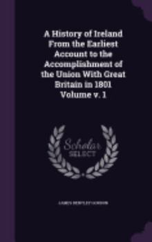 Hardcover A History of Ireland From the Earliest Account to the Accomplishment of the Union With Great Britain in 1801 Volume v. 1 Book