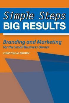 Simple Steps, Big Results: Branding and Marketing for the Small Business Owner