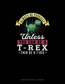 Paperback Always Be Yourself Unless You Can Be A T-Rex Then Be A T-Rex: Graph Paper Notebook - 1 cm Squares Book