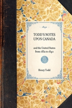 Todd's Notes upon Canada: From 1832 to 1840: Much in a Small Space, or a Great Deal in a Little Book