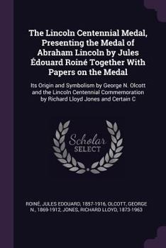 Paperback The Lincoln Centennial Medal, Presenting the Medal of Abraham Lincoln by Jules Édouard Roiné Together With Papers on the Medal: Its Origin and Symboli Book