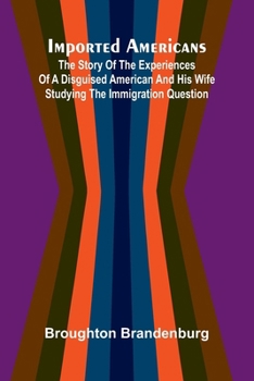 Imported Americans; The Story Of The Experiences Of A Disguised American And His Wife Studying The Immigration Question
