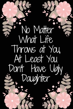 No Matter What Life Throws at You, At Least You Don't Have Ugly daughter / Funny Partner-Family Birthday present, Gag Gift ~ Journal: : Lined Notebook ... 100 Pages, 6x9, Soft Cover, Matte Finish