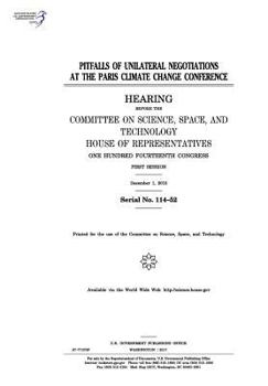 Pitfalls of unilateral negotiations at the Paris climate change conference : hearing before the Committee on Science, Space, and Technology, House of ... Congress, first session, December 1, 2015.