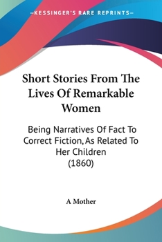 Paperback Short Stories From The Lives Of Remarkable Women: Being Narratives Of Fact To Correct Fiction, As Related To Her Children (1860) Book