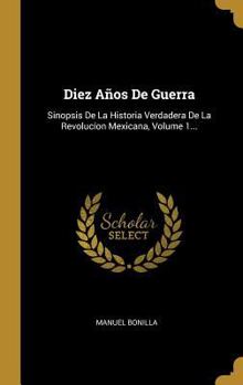 Hardcover Diez Años De Guerra: Sinopsis De La Historia Verdadera De La Revolucíon Mexicana, Volume 1... [Spanish] Book