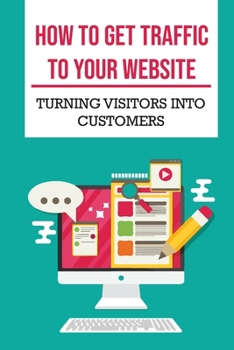 Paperback How To Get Traffic To Your Website: Turning Visitors Into Customers: Get Free Traffic To Your Website Book