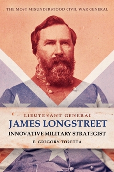 Lieutenant-General James Longstreet and Innovative Military Strategy in the Civil War: The Most Misunderstood Civil War General