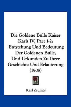 Paperback Die Goldene Bulle Kaiser Karls IV, Part 1-2: Entstehung Und Bedeutung Der Goldenen Bulle, Und Urkunden Zu Ihrer Geschichte Und Erlauterung (1908) [German] Book