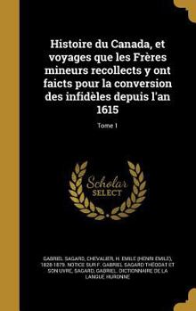 Histoire Du Canada, Et Voyages Que Les Freres Mineurs Recollects y Ont Faicts Pour La Conversion Des Infideles Depuis L'An 1615; Tome 1
