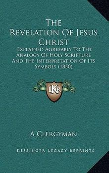 Paperback The Revelation Of Jesus Christ: Explained Agreeably To The Analogy Of Holy Scripture And The Interpretation Of Its Symbols (1850) Book