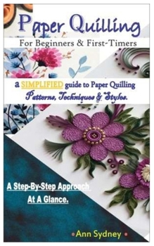 Paperback Paper Quilling For beginners & first timers.: a SIMPLIFIED guide to Paper Quilling Patterns, Techniques & Styles. A Step-By-Step Approach At A Glance. Book