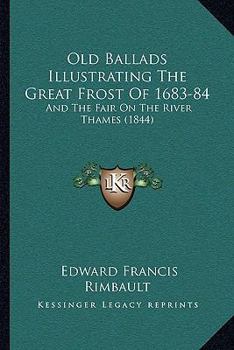 Old Ballads Illustrating The Great Frost Of 1683-84: And The Fair On The River Thames