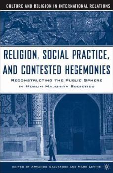 Hardcover Religion, Social Practice, and Contested Hegemonies: Reconstructing the Public Sphere in Muslim Majority Societies Book