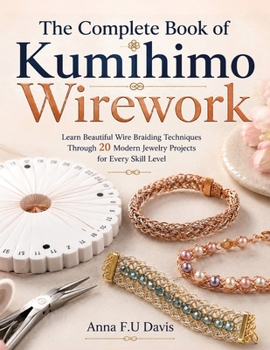 Paperback The Complete Book of Kumihimo Wirework: Learn Beautiful Wire Braiding Techniques Through 20 Modern Jewelry Projects for Every Skill Level Book