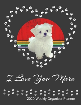 I Love You More 2020 Weekly Organizer Planner: Maltese Dog Owner and Lover 2020 Calendar, Top Priorities, Accomplishments Tracker and Notes