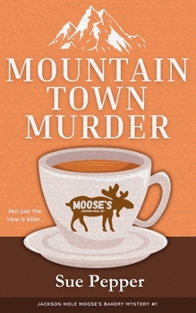 Mountain Town Murder: A Jackson Hole Moose's Bakery Not So Cozy Mystery - Book #1 of the Jackson Hole Moose's Bakery Not So Cozy Mystery