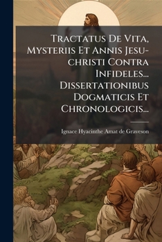Tractatus De Vita, Mysteriis Et Annis Jesu-christi Contra Infideles... Dissertationibus Dogmaticis Et Chronologicis...