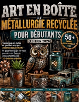 Art en boîte et métallurgie recyclée pour débutants (Édition 2026): Transformez des chutes du quotidien en projets artisanaux époustouflants — Un ... avec 25+ créations créatives (French Edition)