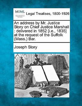 An address by Mr. Justice Story on Chief Justice Marshall: delivered in 1852 [i.e., 1835] at the request of the Suffolk (Mass.) Bar.