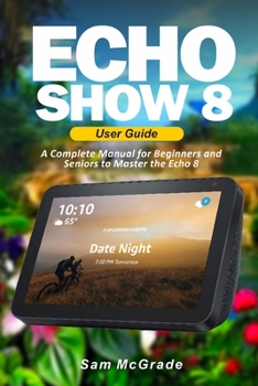 Paperback Echo Show 8 User Guide: A Complete Manual for Beginners and Seniors to Master the Echo 8 Book