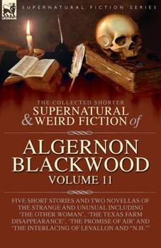 The Collected Shorter Supernatural & Weird Fiction of Algernon Blackwood: Five Short Stories and Two Novellas of the Strange and Unusual Including ... and 'The Interlacing of LeVallon and "N.H."''