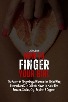 Paperback How to Finger Your Girl: The Secret to Fingering a Woman the Right Way Exposed and 21+ Delicate Moves to Make Her Scream, Shake, Cry, Squirm & Orgasm Book