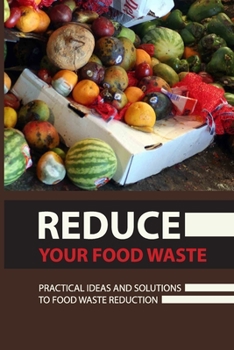 Paperback Reduce Your Food Waste: Practical Ideas And Solutions To Food Waste Reduction: Comprehend Why Food Waste Is Such A Major Issue Book