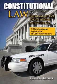 Constitutional Law for Criminal Justice Professionals and Students: A Plain Language Explanation of Constitutional Law