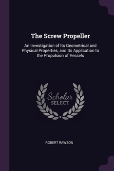 Paperback The Screw Propeller: An Investigation of Its Geometrical and Physical Properties, and Its Application to the Propulsion of Vessels Book