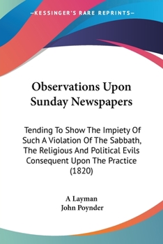 Observations Upon Sunday Newspapers: Tending To Show The Impiety Of Such A Violation Of The Sabbath, The Religious And Political Evils Consequent Upon The Practice