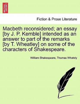 Macbeth reconsidered; an essay [by J. P. Kemble] intended as an answer to part of the remarks [by T. Wheatley] on some of the characters of Shakespeare.