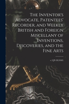 The Inventor's Advocate, Patentees' Recorder, and Weekly British and Foreign Miscellany of Inventions, Discoveries, and the Fine Arts; v.3 JY-D