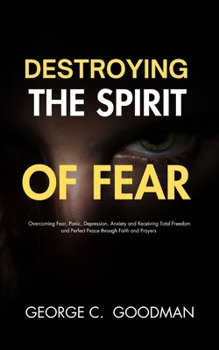 Paperback Destroying the Spirit of Fear: Overcoming Fear, Panic, Depression, Anxiety and Receiving Total Freedom and Perfect Peace through Faith and Prayers Book