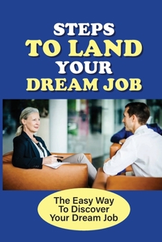 Steps To Land Your Dream Job: The Easy Way To Discover Your Dream Job: How To Get The Job Of Your Dreams