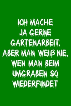 Witzige Geschenke Notizbuch Gärtner: Ich mache ja gerne Gartenarbeit, aber man weiß nie, wen man beim umgraben so wiederfindet | Tagebuch zum ... | Beste Freundin Geschenk (German Edition)