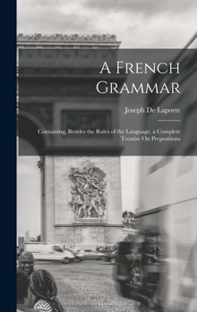 Hardcover A French Grammar: Containing, Besides the Rules of the Language, a Complete Treatise On Prepositions Book