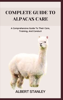 Paperback Complete Guide to Alpacas Care: A Comprehensive Guide To Their Care, Training, And Conduct Book