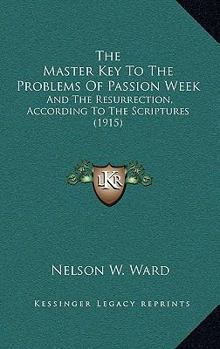 Paperback The Master Key To The Problems Of Passion Week: And The Resurrection, According To The Scriptures (1915) Book