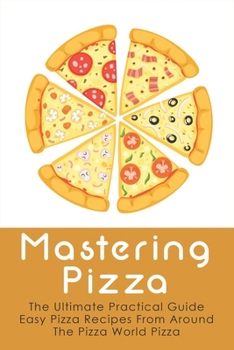 Paperback Mastering Pizza: The Ultimate Practical Guide Easy Pizza Recipes From Around The Pizza World Pizza: What Topping To Put On A Pizza Book