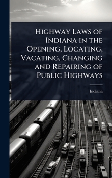 Hardcover Highway Laws of Indiana in the Opening, Locating, Vacating, Changing and Repairing of Public Highways Book