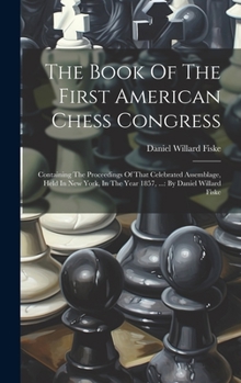 Hardcover The Book Of The First American Chess Congress: Containing The Proceedings Of That Celebrated Assemblage, Held In New York, In The Year 1857, ...: By D Book