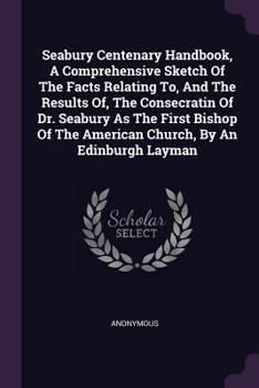 Seabury Centenary Handbook, A Comprehensive Sketch Of The Facts Relating To, And The Results Of, The Consecratin Of Dr. Seabury As The First Bishop Of The American Church, By An Edinburgh Layman