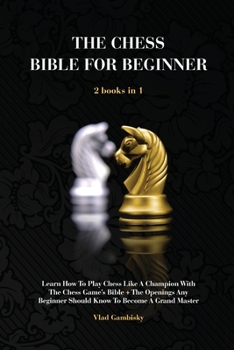 The Chess Bible for Beginners: Learn How To Play Chess Like A Champion With The Chess Game's Bible + The Openings Any Beginner Should Know To Become A Grand Master