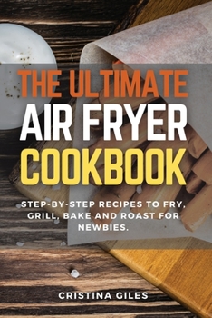 The ultimate Air Fryer CookBook: Step-by-step Recipes to Fry, Grill, Bake and Roast for Newbies.