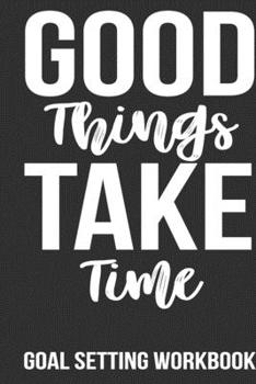 Good Things Take Time Goal Setting Workbook: Journal gifts for teenagers, Inspirational gifts for girls, Journal for women inspirational 6x9 Journal Gift Notebook with 125 Lined Pages