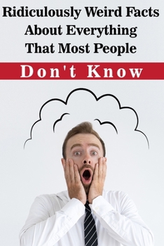 Ridiculously Weird Facts About Everything That Most People Don'T Know: General Facts Book