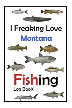 I Freaking Love Montana Fishing Log Book -: Fishing Log Book For The Serious Fisherman To Record Fishing Trip Experiences