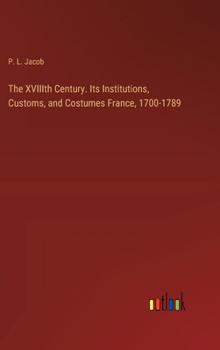 Hardcover The XVIIIth Century. Its Institutions, Customs, and Costumes France, 1700-1789 Book